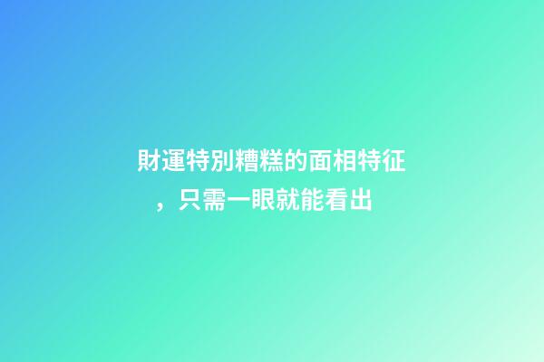 財運特別糟糕的面相特征，只需一眼就能看出